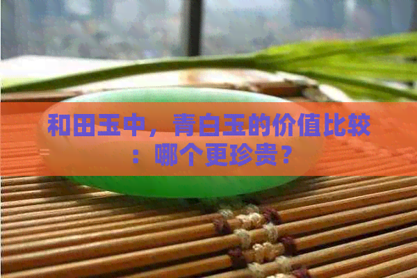 和田玉中，青白玉的价值比较：哪个更珍贵？