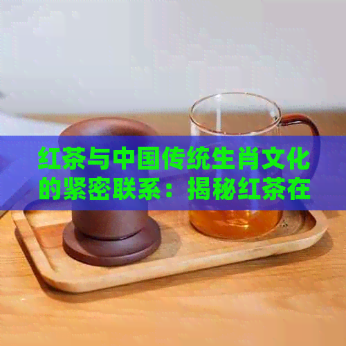 红茶与中国传统生肖文化的紧密联系：揭秘红茶在属相中的象征意义