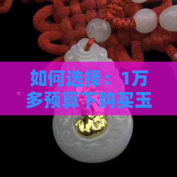 如何选择：1万多预算下购买玉手镯还是金手镯？全面比较与推荐