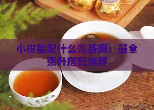 小柑胎配什么泡茶喝：最全茶叶搭配推荐