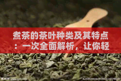 煮茶的茶叶种类及其特点：一次全面解析，让你轻松选择适合的水煮茶