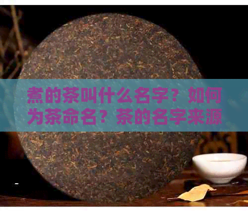 煮的茶叫什么名字？如何为茶命名？茶的名字来源及其意义是什么？