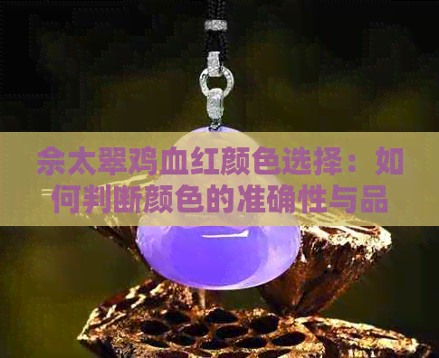 佘太翠鸡血红颜色选择：如何判断颜色的准确性与品质？