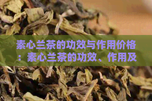 素心兰茶的功效与作用价格：素心兰茶的功效、作用及其价位解析