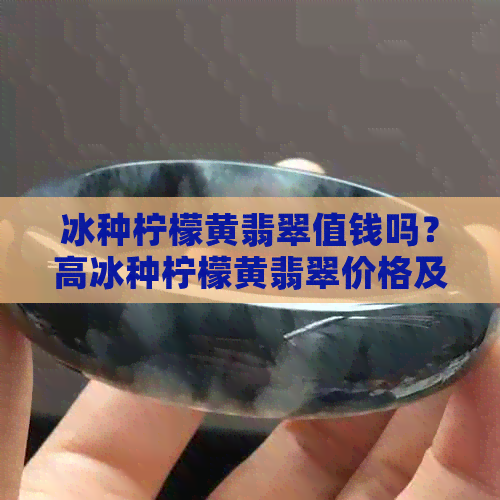 冰种柠檬黄翡翠值钱吗？高冰种柠檬黄翡翠价格及价值解析