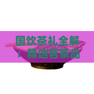 国饮茶礼全解：精选茗茶品种、品鉴方法与饮用禁忌，助您成为品茶达人