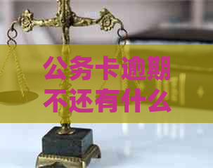 公务卡逾期不还有什么后果：详细解析及处理建议