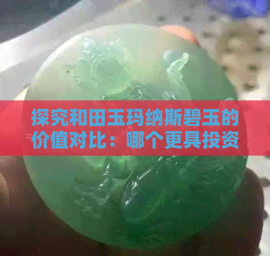 探究和田玉玛纳斯碧玉的价值对比：哪个更具投资潜力？