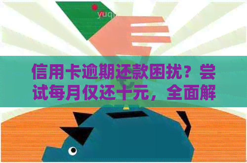 信用卡逾期还款困扰？尝试每月仅还十元，全面解决您的问题！