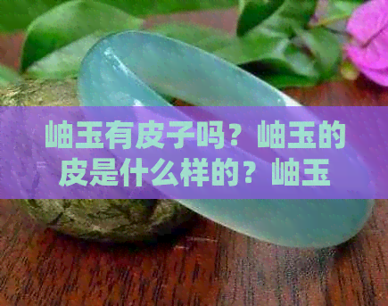 岫玉有皮子吗？岫玉的皮是什么样的？岫玉带有皮子吗？