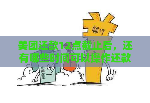 美团还款12点截止后，还有哪些时间可以操作还款？