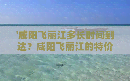 '咸阳飞丽江多长时间到达？咸阳飞丽江的特价机票哪里有？'