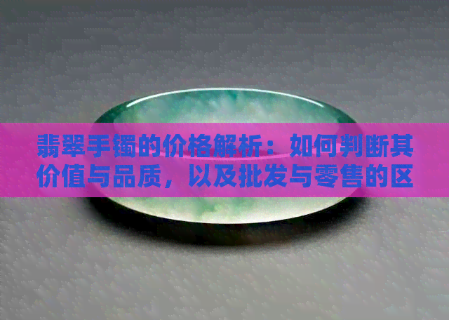 翡翠手镯的价格解析：如何判断其价值与品质，以及批发与零售的区别