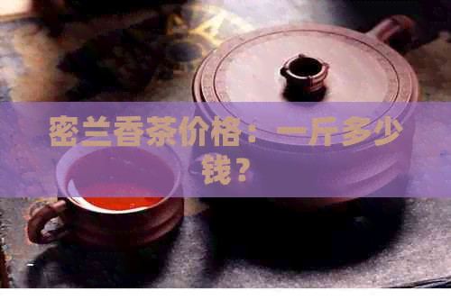 密兰香茶价格：一斤多少钱？