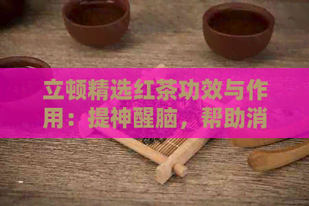 立顿精选红茶功效与作用：提神醒脑，帮助消化，降低血脂，抗氧化等。