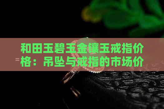 和田玉碧玉金镶玉戒指价格：吊坠与戒指的市场价比较