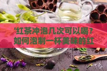 '红茶冲泡几次可以喝？如何泡制一杯美味的红茶？'