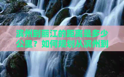 滨州到丽江的距离是多少公里？如何规划从滨州到丽江的路线及交通方式？