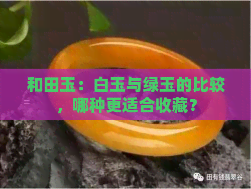 和田玉：白玉与绿玉的比较，哪种更适合收藏？