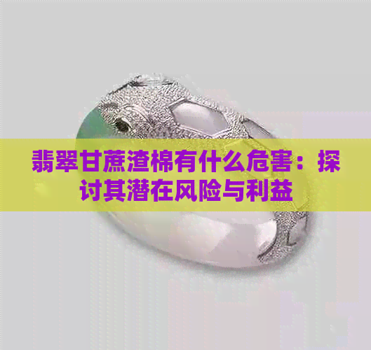 翡翠甘蔗渣棉有什么危害：探讨其潜在风险与利益