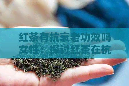 红茶有抗衰老功效吗女性：探讨红茶在抗衰老方面的作用及对女性的影响