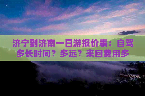 济宁到济南一日游报价表：自驾多长时间？多远？来回费用多少？