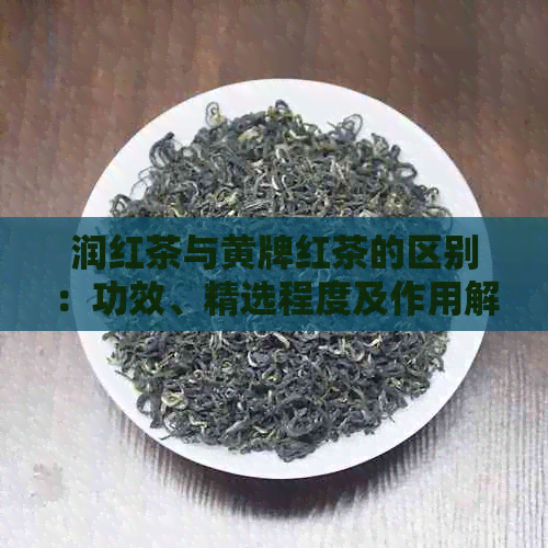 润红茶与黄牌红茶的区别：功效、精选程度及作用解析