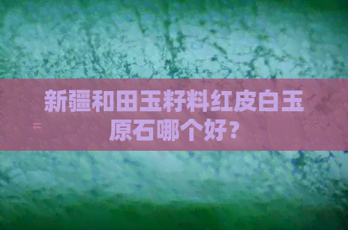 新疆和田玉籽料红皮白玉原石哪个好？