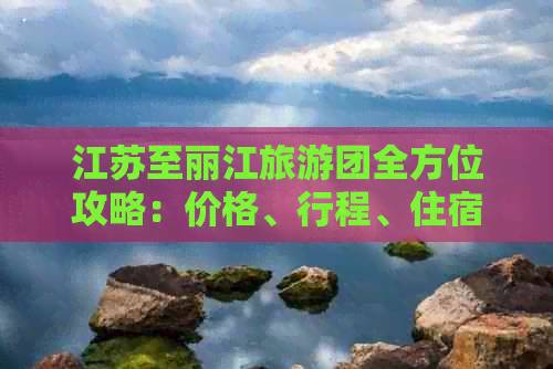 江苏至丽江旅游团全方位攻略：价格、行程、住宿一应俱全！