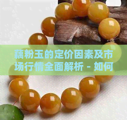 藕粉玉的定价因素及市场行情全面解析 - 如何评估和购买藕粉玉？