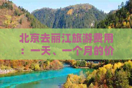 北京去丽江旅游费用：一天、一个月的价格概览