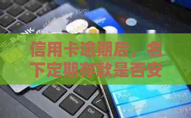 信用卡逾期后，名下定期存款是否安全及可继续使用？