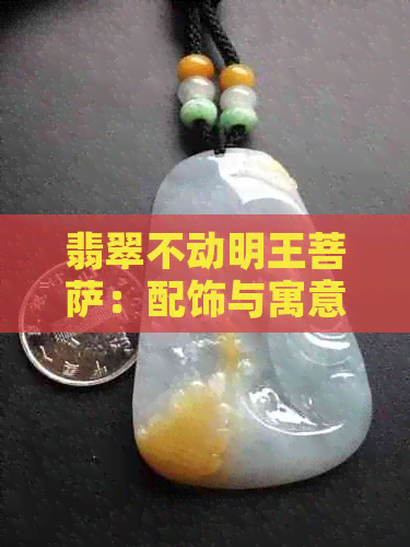 翡翠不动明王菩萨：配饰与寓意的完美结合