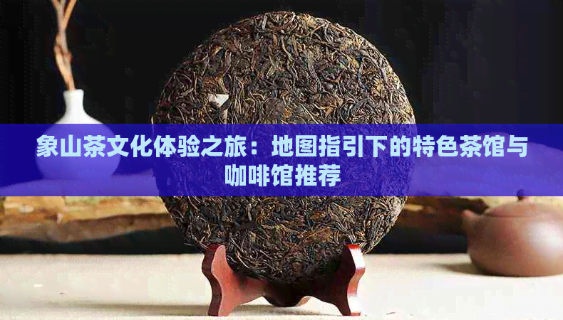 象山茶文化体验之旅：地图指引下的特色茶馆与咖啡馆推荐