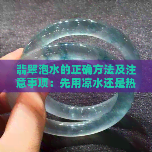 翡翠泡水的正确方法及注意事项：先用凉水还是热水？如何保持翡翠的美丽？