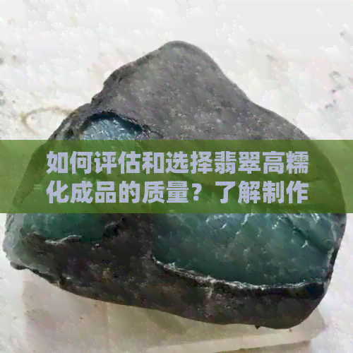 如何评估和选择翡翠高糯化成品的质量？了解制作工艺与特点