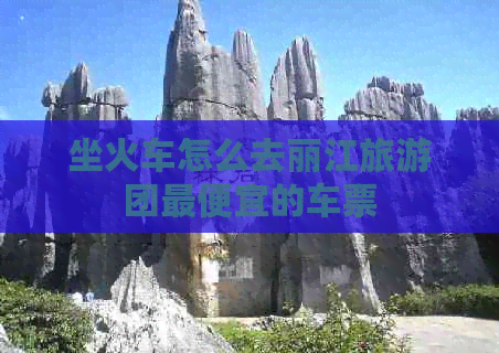 坐火车怎么去丽江旅游团更便宜的车票