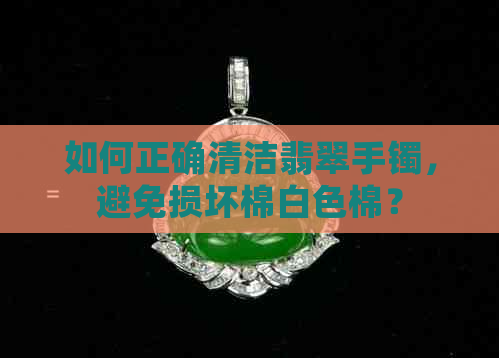 如何正确清洁翡翠手镯，避免损坏棉白色棉？