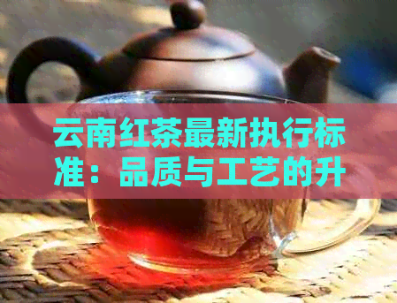 云南红茶最新执行标准：品质与工艺的升华