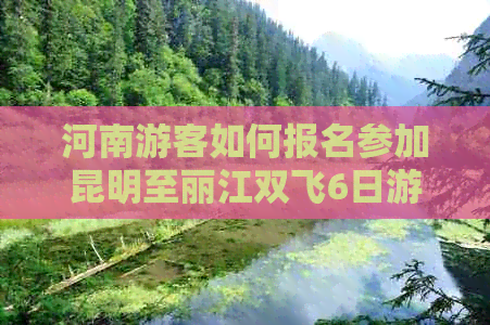 河南游客如何报名参加昆明至丽江双飞6日游？请参考这家旅行社的详细攻略