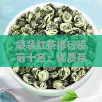 袋装红茶排行榜前十名：优质茶叶尽在其中，赶快来选！