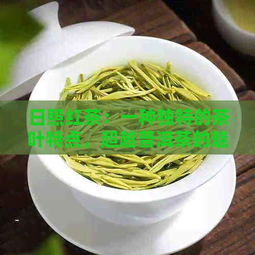 日照红茶：一种独特的茶叶特点，超越普洱茶的魅力