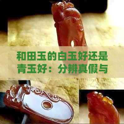 和田玉的白玉好还是青玉好：分辨真假与比较优劣