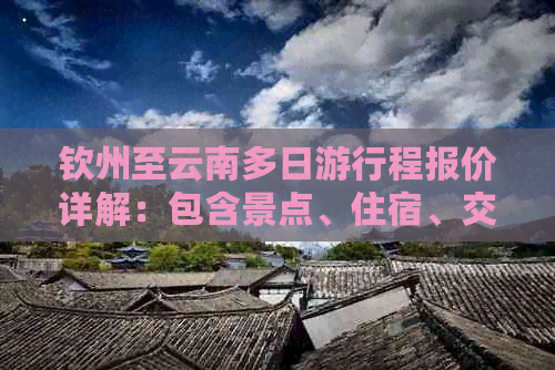 钦州至云南多日     程报价详解：包含景点、住宿、交通等全方位费用解析