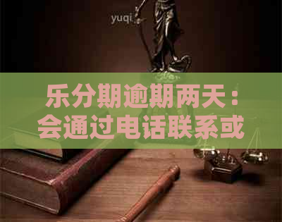 乐分期逾期两天：会通过电话联系或爆通讯录吗？