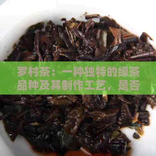 罗村茶：一种独特的绿茶品种及其制作工艺，是否属于绿茶？