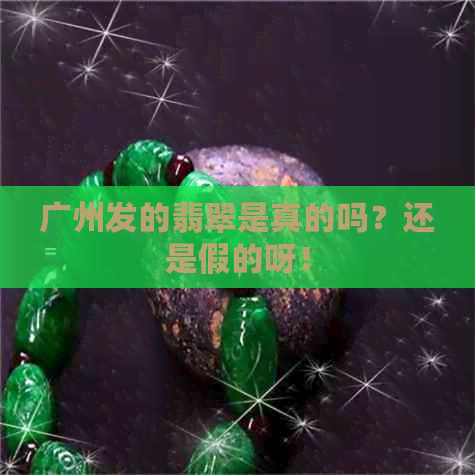 广州发的翡翠是真的吗？还是假的呀！