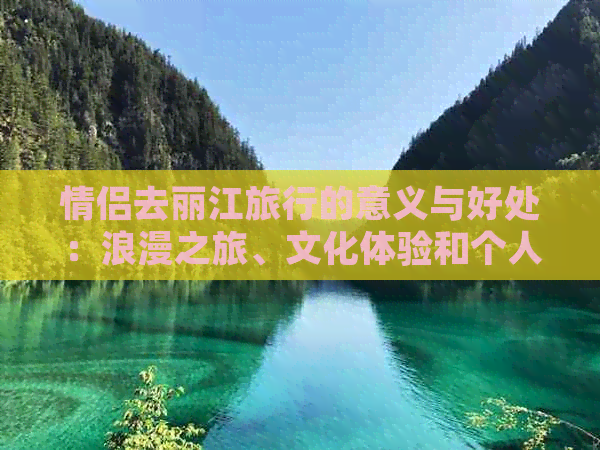 情侣去丽江旅行的意义与好处：浪漫之旅、文化体验和个人成长的综合体现