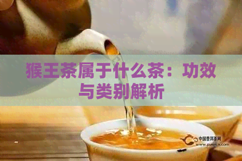 猴王茶属于什么茶：功效与类别解析