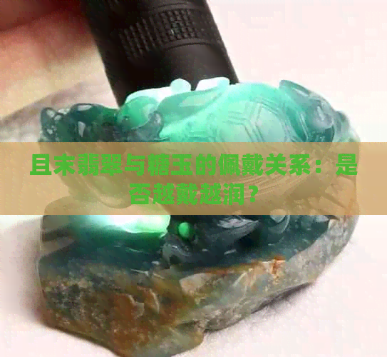 且末翡翠与糖玉的佩戴关系：是否越戴越润？